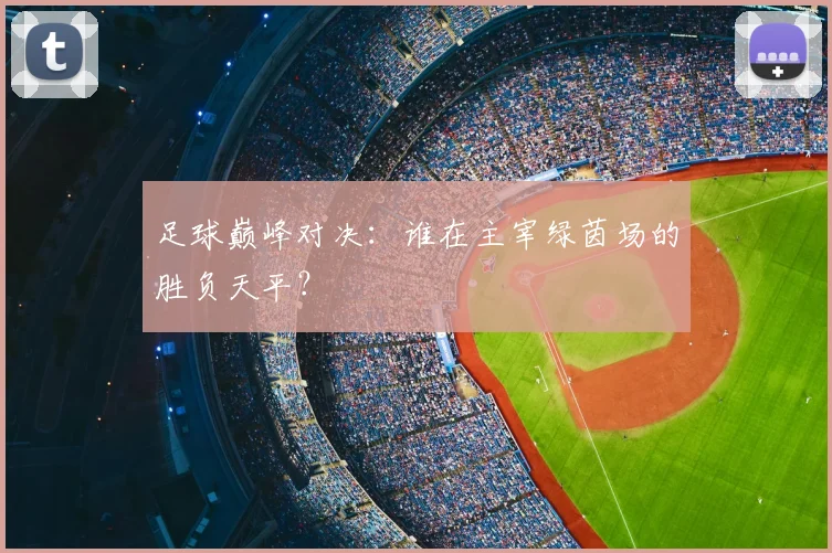 足球巅峰对决:谁在主宰绿茵场的胜负天平?