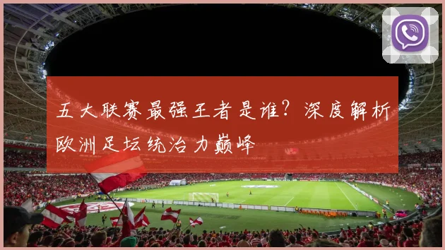 五大联赛最强王者是谁？深度解析欧洲足坛统治力巅峰