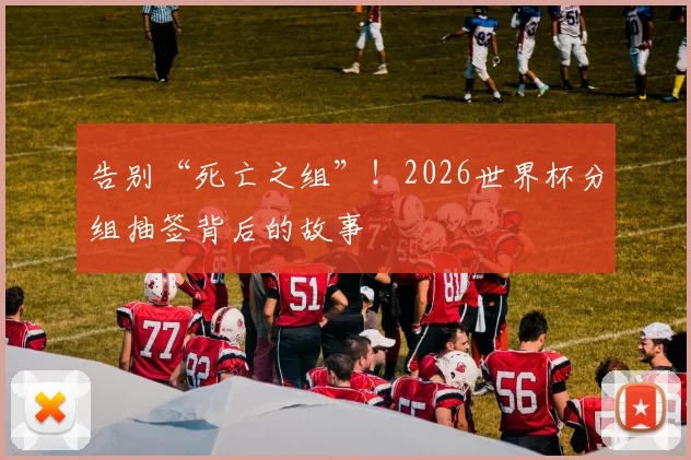 告别“死亡之组”!2026世界杯分组抽签背后的故事