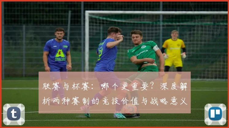 联赛与杯赛:哪个更重要?深度解析两种赛制的竞技价值与战略意义