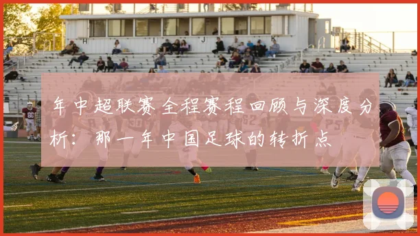 年中超联赛全程赛程回顾与深度分析：那一年中国足球的转折点