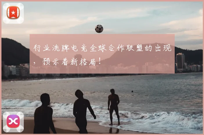 行业洗牌电竞全球合作联盟的出现，预示着新格局！