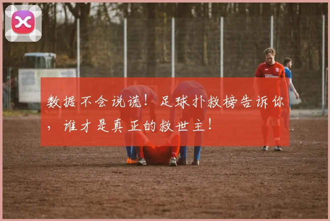 数据不会说谎！足球扑救榜告诉你，谁才是真正的救世主！