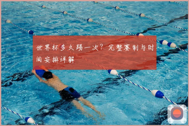 世界杯多久踢一次？完整赛制与时间安排详解
