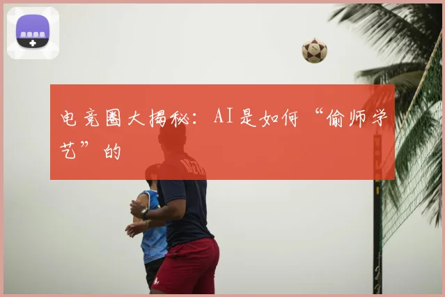 电竞圈大揭秘：AI是如何“偷师学艺”的