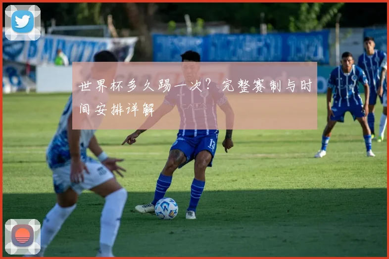 世界杯多久踢一次？完整赛制与时间安排详解