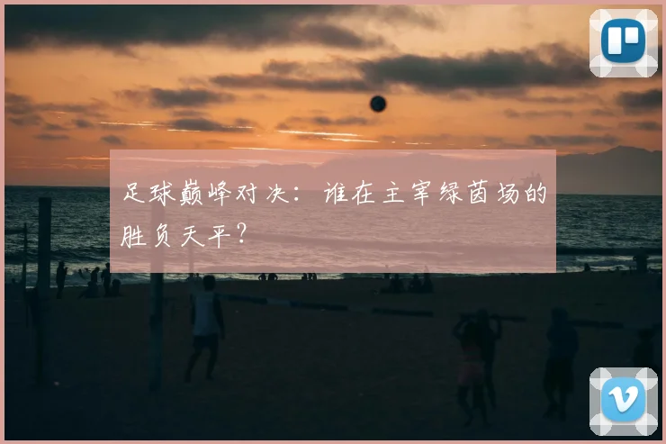 足球巅峰对决：谁在主宰绿茵场的胜负天平？