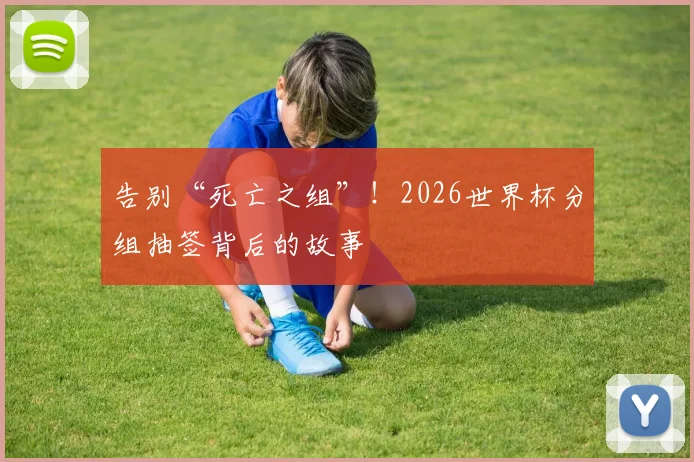 告别“死亡之组”！2026世界杯分组抽签背后的故事