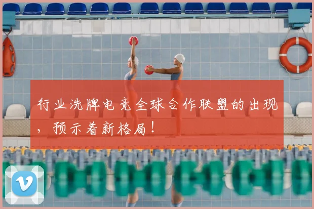 行业洗牌电竞全球合作联盟的出现，预示着新格局！