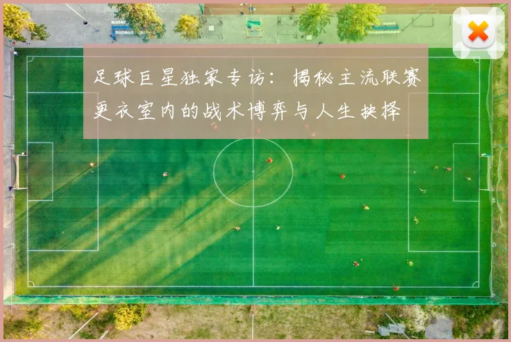 足球巨星独家专访：揭秘主流联赛更衣室内的战术博弈与人生抉择