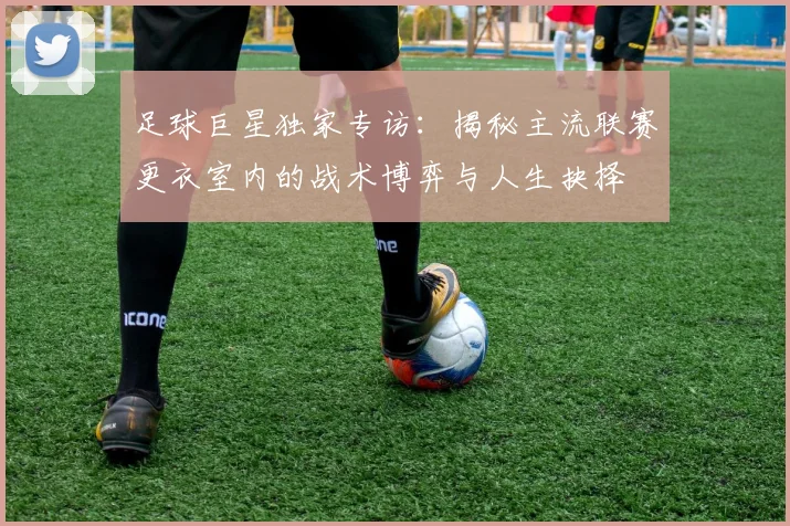 足球巨星独家专访:揭秘主流联赛更衣室内的战术博弈与人生抉择