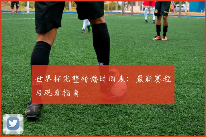 世界杯完整转播时间表：最新赛程与观看指南