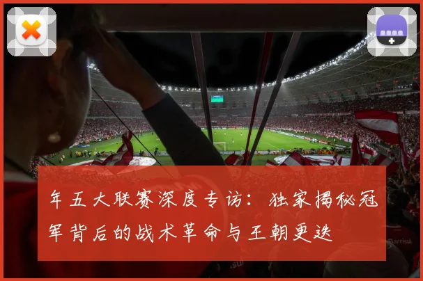 年五大联赛深度专访：独家揭秘冠军背后的战术革命与王朝更迭