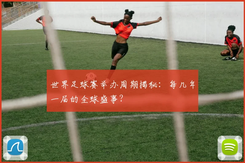 世界足球赛举办周期揭秘：每几年一届的全球盛事？